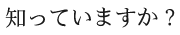 知っていますか