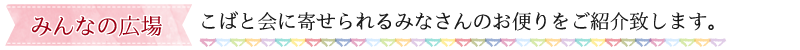 みんなの広場//こばと会に寄せられるみなさんのお便りをご紹介致します。